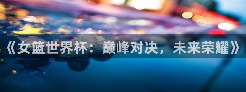 世界杯2026赛程：《女篮世界杯：巅峰对决，未来荣耀》