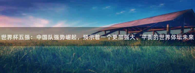 亚洲杯足球：世界杯五强：中国队强势崛起，预示着一个更加强大、平衡的世界体坛未来