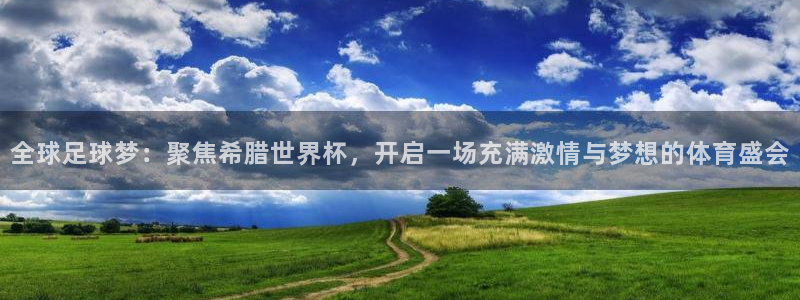 世界杯预选赛赛程时间表：全球足球梦：聚焦希腊世界杯，开启一场充满激情与梦想的体育盛会